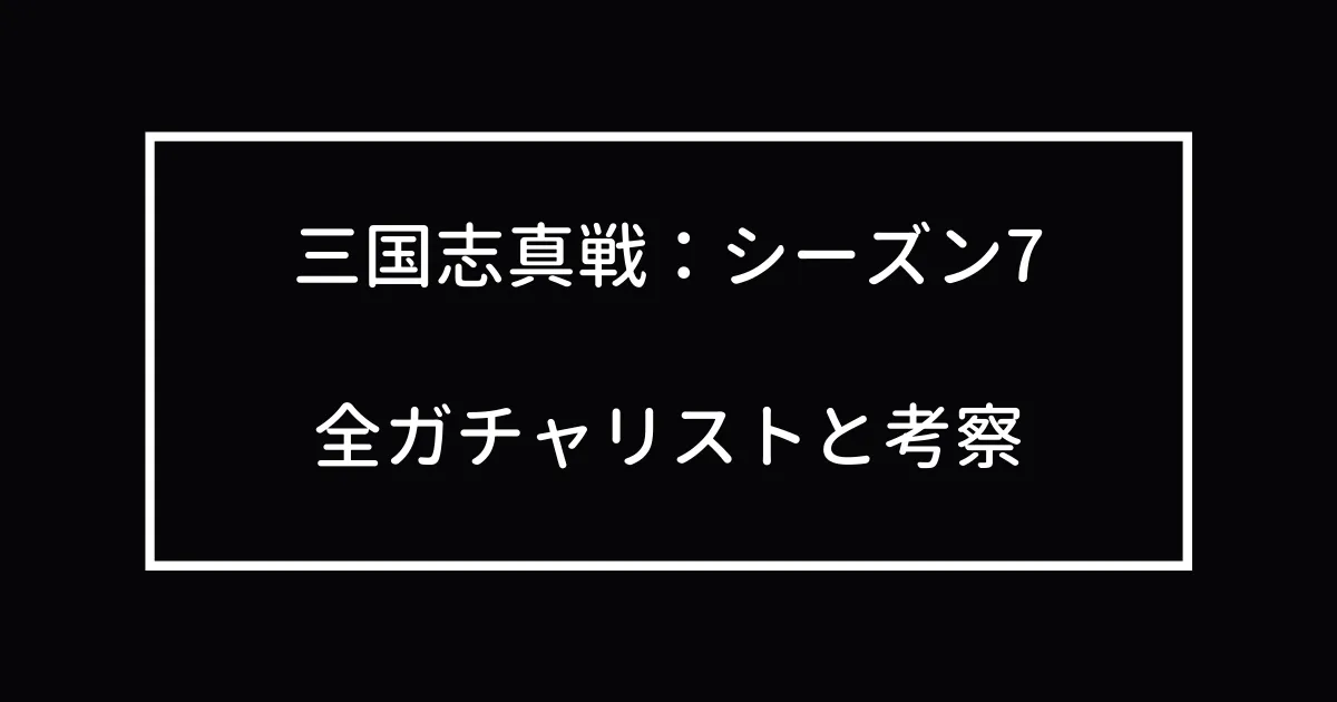 三国志真戦：シーズン7　全ガチャリストと考察